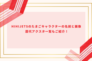 HiHiJetsのたまごキャラクターの名前と画像｜ 歴代アクスタ一覧