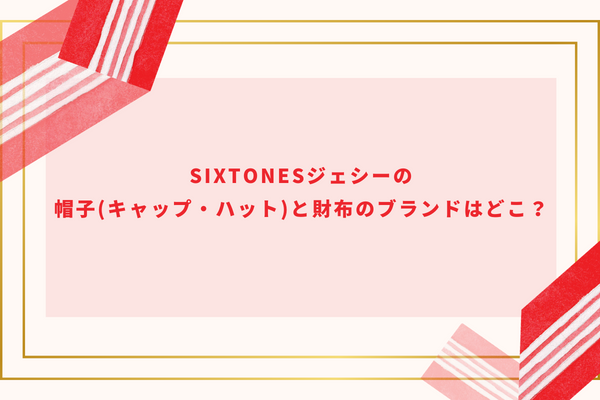 SixTONESジェシーの帽子(キャップ・ハット)と財布のブランドはどこ？