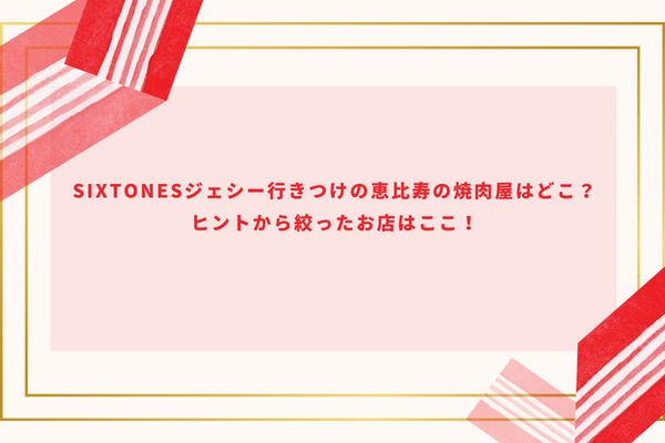 SixTONESジェシー行きつけの恵比寿の焼肉屋はどこ？ヒントから絞ったお店はここ！