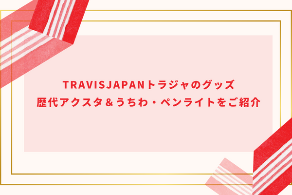 TravisJapanトラジャのグッズ｜歴代アクスタ＆うちわ・ペンライトをご紹介