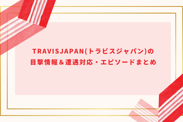 TravisJapan(トラビスジャパン)の目撃情報＆遭遇対応・エピソードまとめ