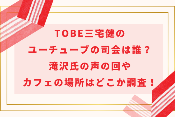 TOBE三宅健のユーチューブの司会は誰？滝沢氏の声の回やカフェの場所はどこか調査！