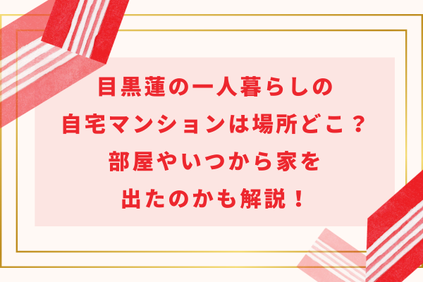 目黒蓮の一人暮らしの自宅マンションは場所どこ？部屋やいつから家を出たのかも解説！