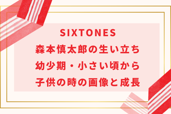 SixTONES森本慎太郎の生い立ち｜幼少期・小さい頃から子供の時の画像と成長