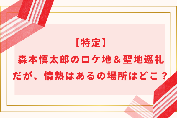 【特定】森本慎太郎のロケ地＆聖地巡礼｜だが、情熱はあるの場所はどこ？