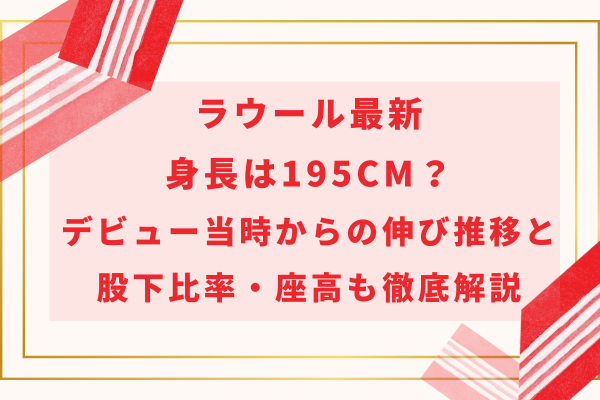 ラウール最新身長は195cm？デビュー当時からの伸び推移と股下比率・座高も徹底解説