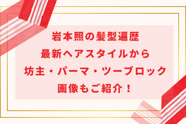 岩本照の髪型遍歴｜最新ヘアスタイルから坊主・パーマ・ツーブロック画像もご紹介！