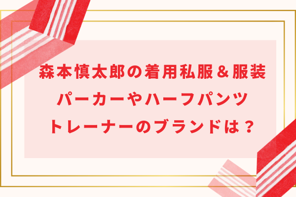 森本慎太郎の着用私服＆服装｜パーカーやハーフパンツ・トレーナーのブランドは？