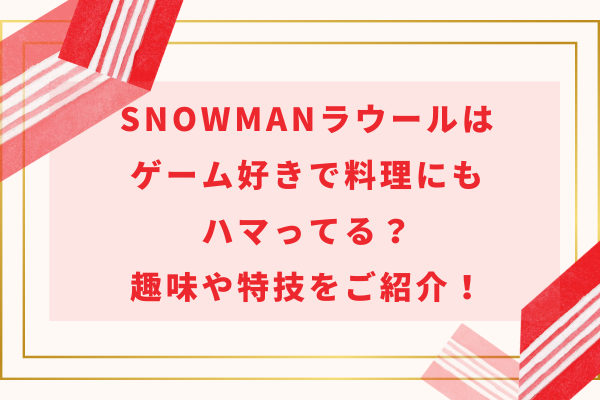 SnowManラウールはゲーム好きで料理にもハマってる？趣味や特技をご紹介！