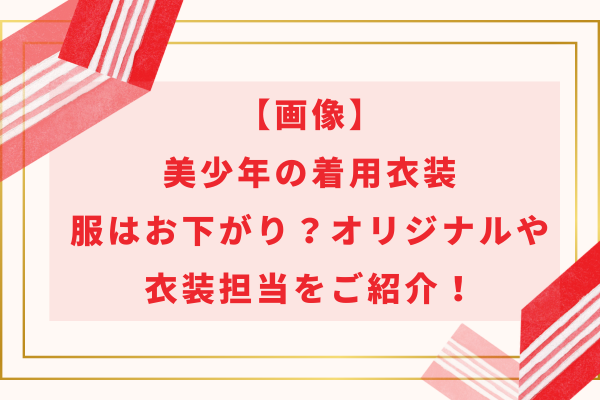 【画像】美少年の着用衣装｜服はお下がり？オリジナルや衣装担当をご紹介！