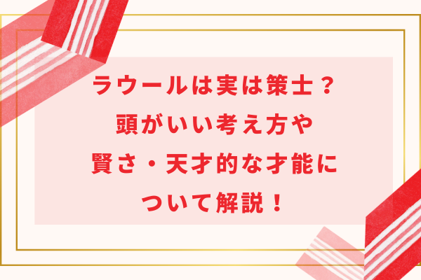 ラウールは実は策士？頭がいい考え方や賢さ・天才的な才能について解説！