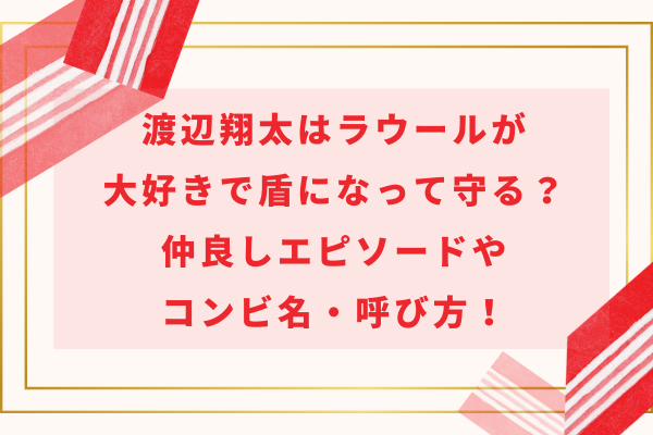 渡辺翔太はラウールが大好きで盾になって守る？仲良しエピソードやコンビ名・呼び方！