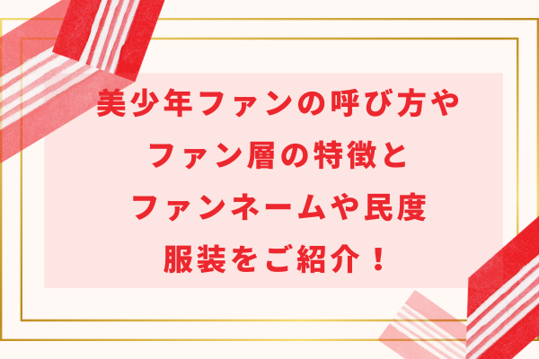 美少年ファンの呼び方やファン層の特徴とファンネームや民度・服装をご紹介！