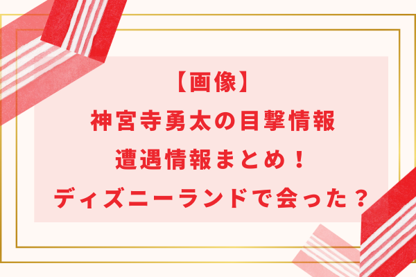 【画像】神宮寺勇太の目撃情報＆遭遇情報まとめ！ディズニーランドで会った？