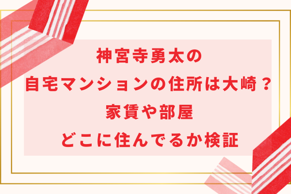 神宮寺勇太の自宅マンションの住所は大崎？家賃や部屋・どこに住んでるか検証