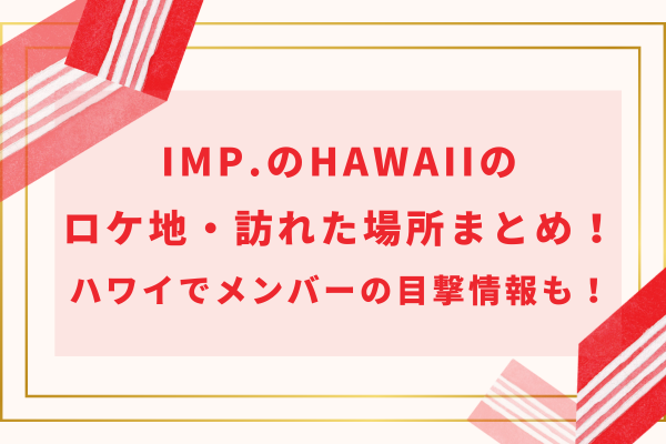 IMP.のHAWAIIのロケ地・訪れた場所まとめ！ハワイでメンバーの目撃情報も！