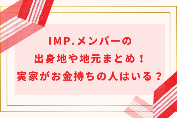 IMP.(アイエムピー)メンバーの出身地や地元まとめ！実家がお金持ちの人はいる？