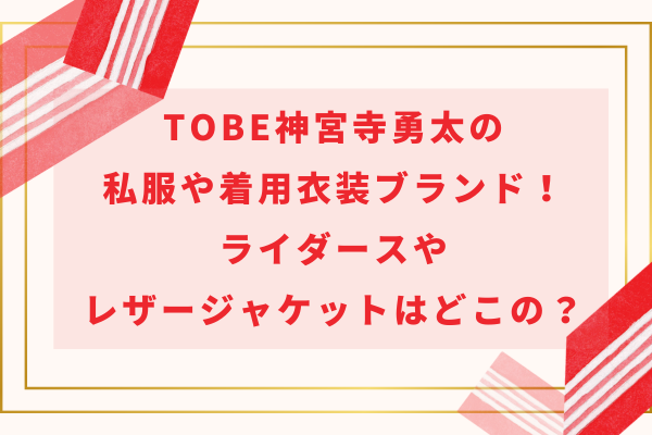 TOBE神宮寺勇太の私服や着用衣装ブランド！ライダースやレザージャケットはどこの？