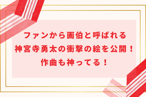 ファンから画伯と呼ばれる神宮寺勇太の衝撃の絵を公開！作曲も神ってる！