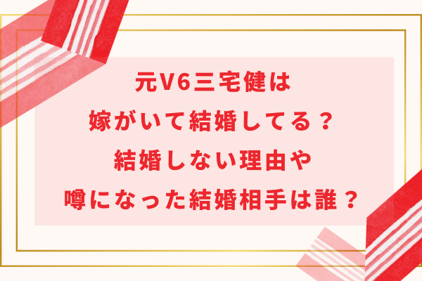 元V6三宅健は嫁がいて結婚してる？結婚しない理由や噂になった結婚相手は誰？