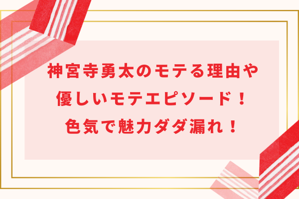 国民的彼氏・神宮寺勇太のモテる理由や優しいモテエピソード！色気で魅力ダダ漏れ！