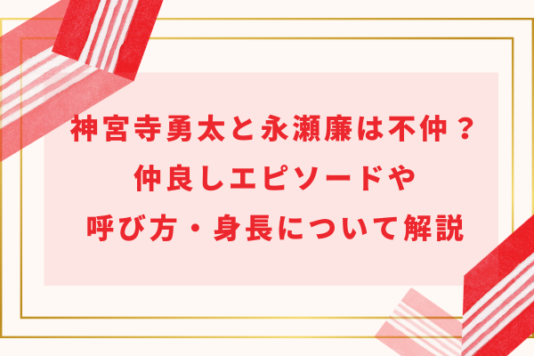 神宮寺勇太と永瀬廉は不仲？仲良しエピソードや呼び方・身長について解説