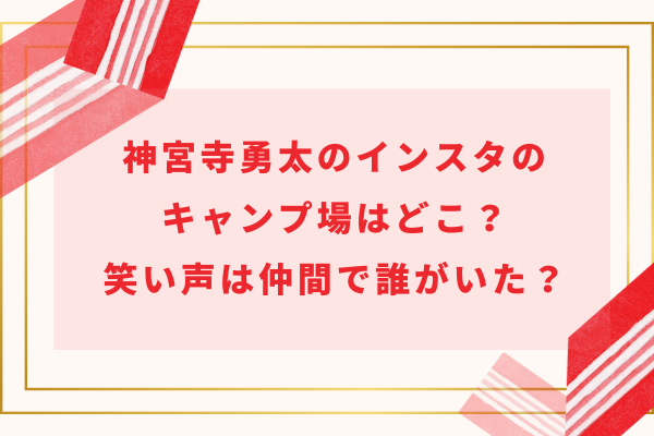 神宮寺勇太のインスタライブのキャンプ場はどこ？笑い声は仲間で誰がいた？