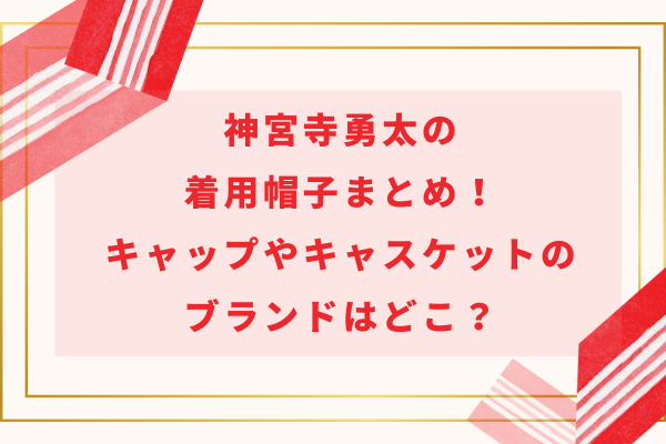 神宮寺勇太の着用帽子まとめ！キャップやキャスケットのブランドはどこ？