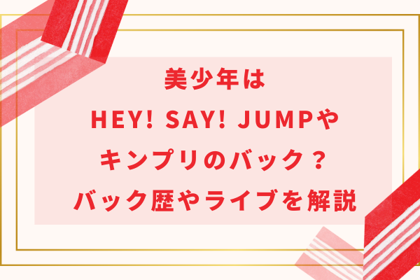 美少年(ジュニア)はHey! Say! JUMPやキンプリのバック？バック歴やライブを解説