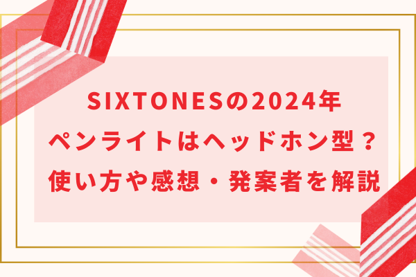 SixTONESの2024年VVSペンライトはヘッドホン型？使い方や感想・発案者を解説