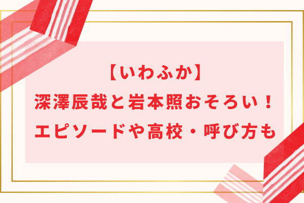 【いわふか】深澤辰哉と岩本照おそろい一覧！エピソードや高校・呼び方もご紹介！