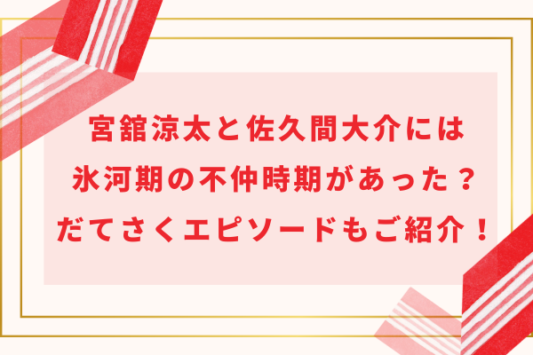 宮舘涼太と佐久間大介には氷河期の不仲時期があった？だてさくエピソードもご紹介！