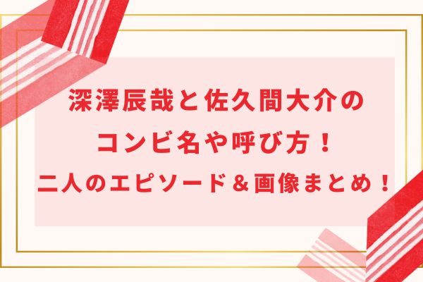 深澤辰哉と佐久間大介のコンビ名や呼び方！二人のエピソード＆画像まとめ！