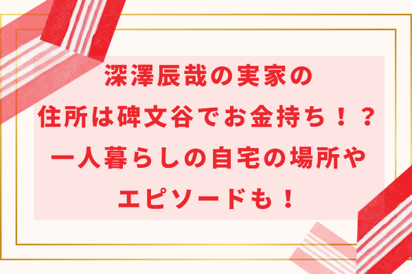 深澤辰哉の実家の住所は碑文谷でお金持ち！？一人暮らしの自宅の場所やエピソードも！