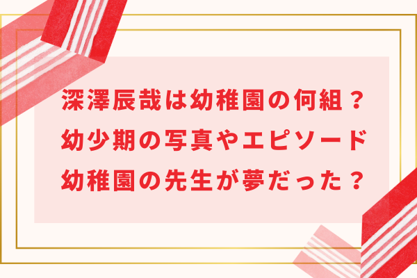 深澤辰哉は幼稚園の何組？幼少期の写真やエピソード・幼稚園の先生が夢だった？