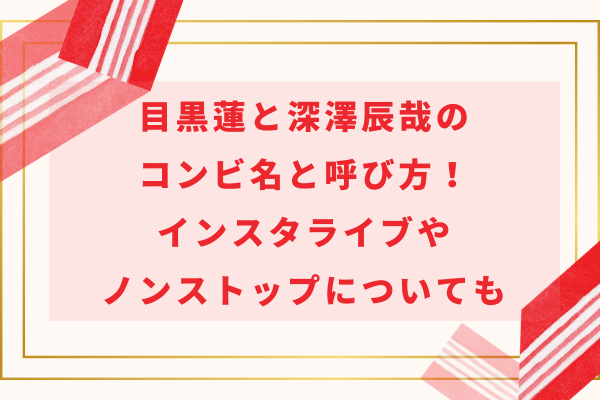 目黒蓮と深澤辰哉のコンビ名と呼び方！インスタライブやノンストップについても