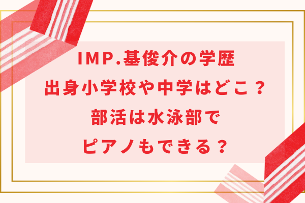 IMP.基俊介の学歴｜出身小学校や中学はどこ？部活は水泳部でピアノもできる？