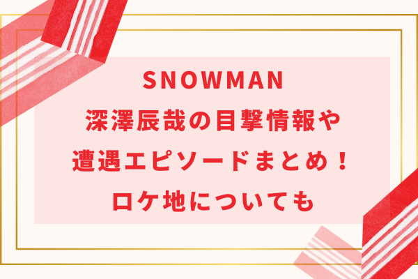 SnowMan深澤辰哉の目撃情報や遭遇エピソードまとめ！ロケ地についても