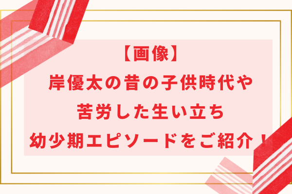 岸優太の昔の子供時代や苦労した生い立ち・幼少期エピソードをご紹介！