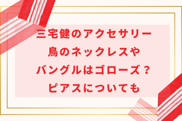 三宅健のアクセサリー｜鳥のネックレスやバングルはゴローズ？ピアスについても