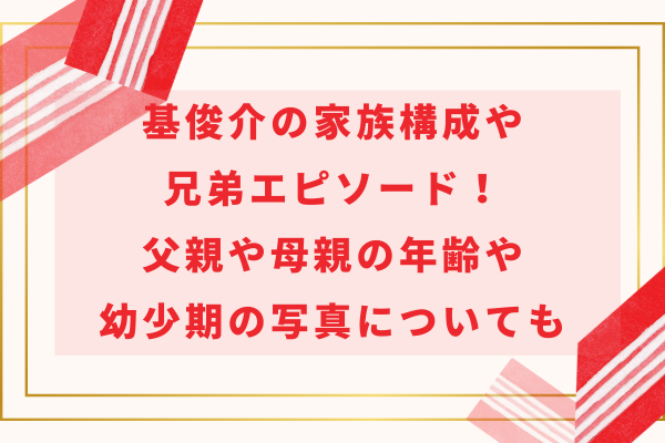 基俊介の家族構成や兄弟エピソード！父親や母親の年齢や幼少期の写真についても