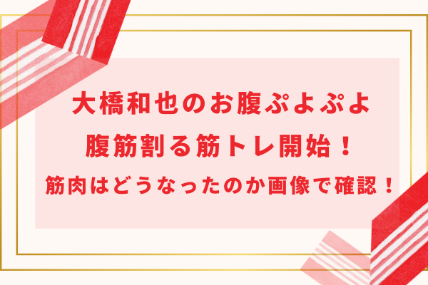 大橋和也のお腹ぷよぷよから腹筋割る筋トレ！筋肉はどうなったのか画像で確認！