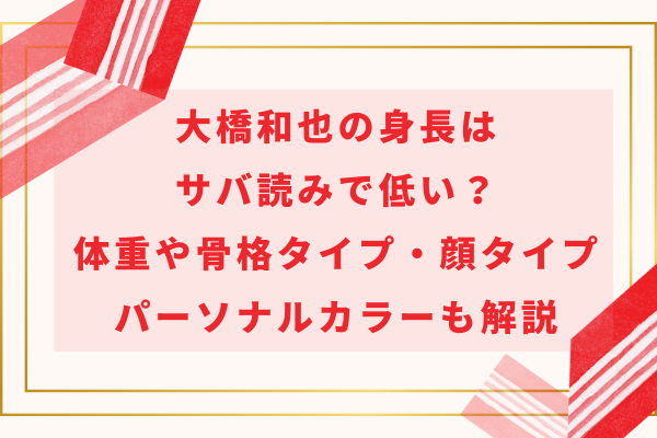 大橋和也の身長はサバ読みで低い？体重や骨格タイプ・顔タイプとパーソナルカラーも