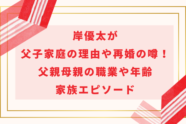 岸優太が父子家庭の理由や再婚の噂！父親母親の職業や年齢・家族エピソード