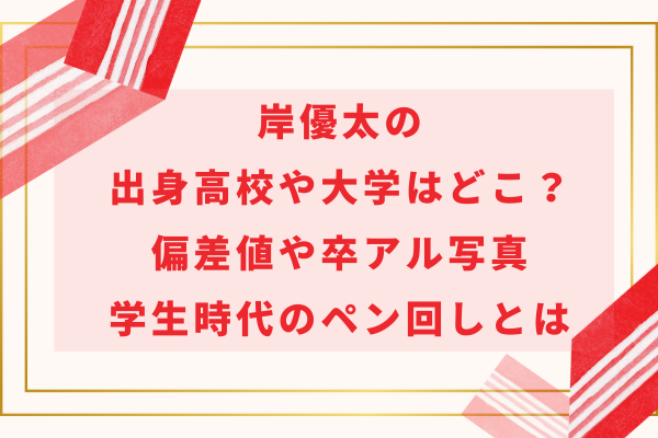 岸優太の出身高校や大学はどこ？偏差値や卒アル写真・学生時代のペン回しとは