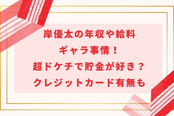 岸優太の年収や給料・ギャラ事情｜超ドケチで貯金が好き？クレジットカード有無についても