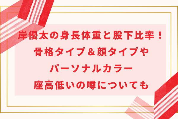 岸優太の身長体重と股下比率！骨格＆顔タイプやパーソナルカラー・座高低いの噂についても