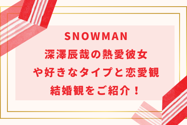 最新SnowMan深澤辰哉の熱愛彼女や好きなタイプと恋愛観・結婚観をご紹介！