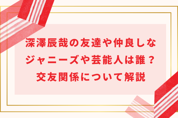 深澤辰哉の友達や仲良しなジャニーズや芸能人は誰？交友関係について解説