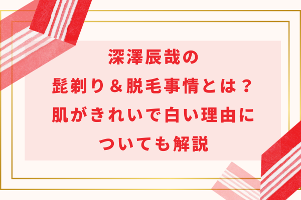 深澤辰哉の髭剃り＆脱毛事情とは？肌がきれいで白い理由についても解説